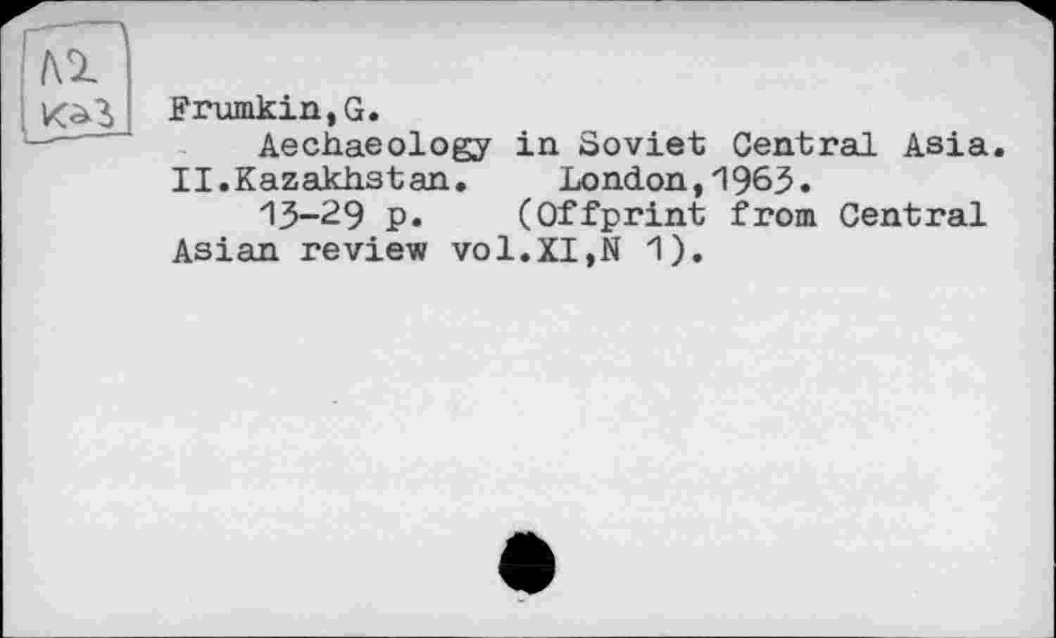 ﻿Frumkin,G.
Aechaeology in Soviet Central Asia. II.Kazakhstan.	London,1963.
13-29 p. (Offprint from Central Asian review vol.XI,N 1).